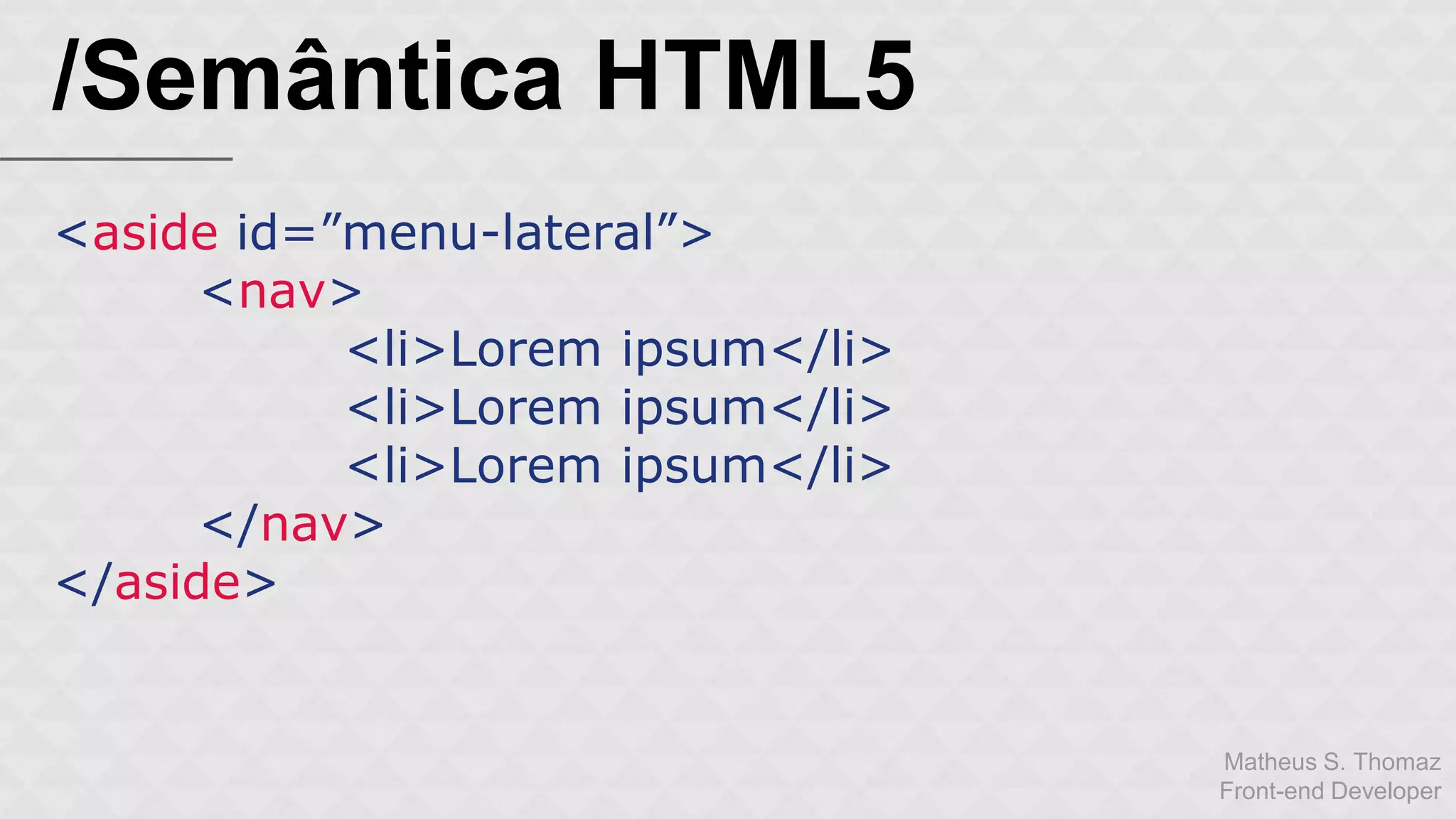 Matheus S. Thomaz 
Front-end Developer 
/Semântica HTML5 
<aside id=”menu-lateral”> 
<nav> 
<li>Lorem ipsum</li> 
<li>Lorem ipsum</li> 
<li>Lorem ipsum</li> 
</nav> 
</aside> 
 