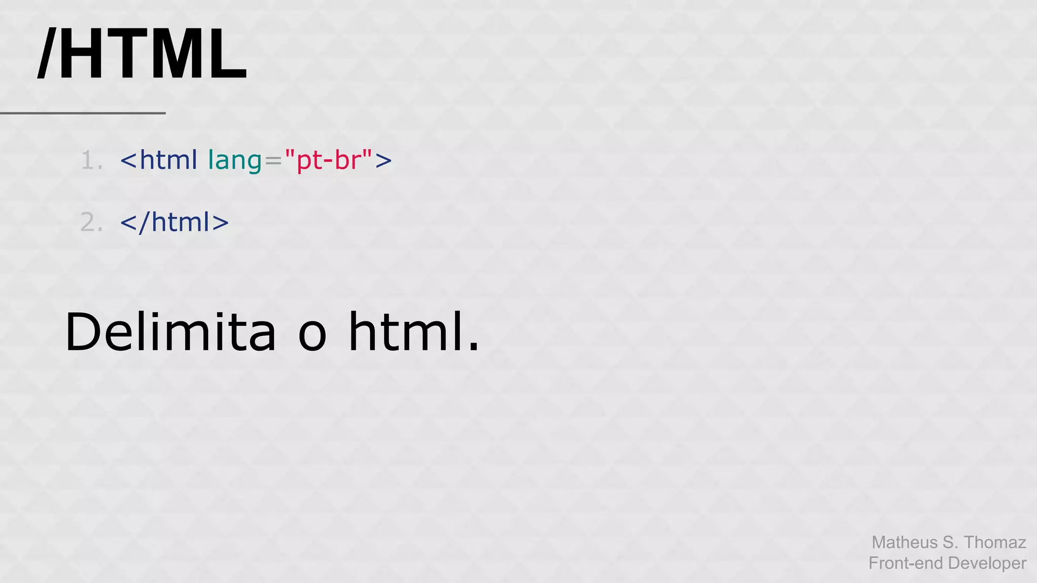 Matheus S. Thomaz 
Front-end Developer 
/HTML 
1. <html lang="pt-br"> 
2. </html> 
Delimita o html. 
 