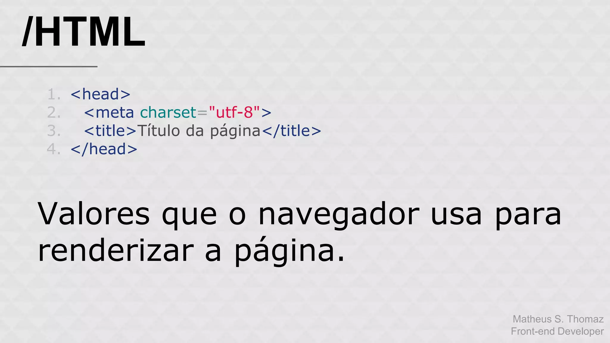 Matheus S. Thomaz 
Front-end Developer 
/HTML 
1. <head> 
2. <meta charset="utf-8"> 
3. <title>Título da página</title> 
4. </head> 
Valores que o navegador usa para 
renderizar a página. 
 
