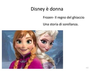 Disney è donna 
Frozen- Il regno del ghiaccio 
Una storia di sorellanza. 
112 
 