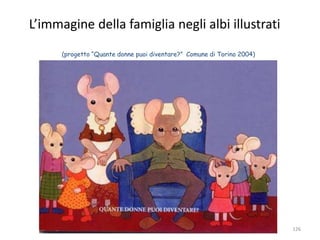 L’immagine della famiglia negli albi illustrati 
126 
(progetto “Quante donne puoi diventare?” Comune di Torino 2004) 
 