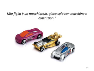 Mia figlia è un maschiaccio, gioca solo con macchine e 
costruzioni! 
202 
 