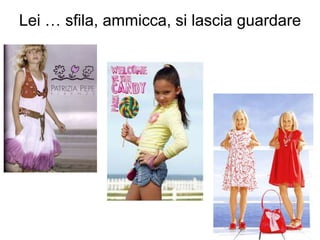 Lei … sfila, ammicca, si lascia guardare 
 