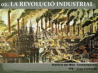 02. LA REVOLUCIÓ INDUSTRIAL 
Història del Món Contemporani 
IPB / Joan Corbalán 
 