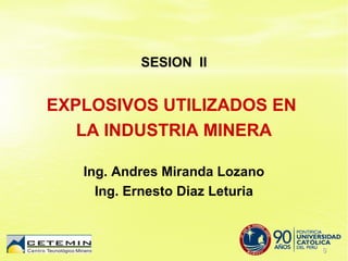 SESION II 
EXPLOSIVOS UTILIZADOS EN 
LA INDUSTRIA MINERA 
Ing. Andres Miranda Lozano 
Ing. Ernesto Diaz Leturia 
 