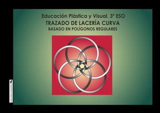 Educación Plástica y Visual. 3º ESO 
TRAZADO DE LACERÍA CURVA 
BASADO EN POLÍGONOS REGULARES 
 
