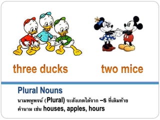 Plural Nouns 
นามพหูพจน์ (Plural) จะสังเกตได้จาก –s ที่เติมท้าย 
คานาม เช่น houses, apples, hours 
 