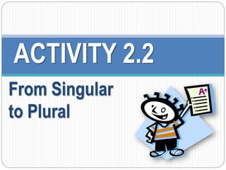 ACTIVITY 2.2 
From Singular 
to Plural 
 