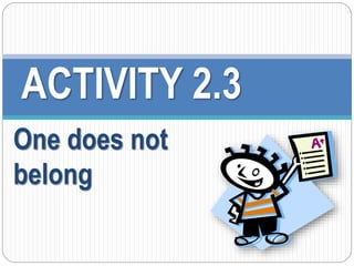 ACTIVITY 2.3 
One does not 
belong 
 