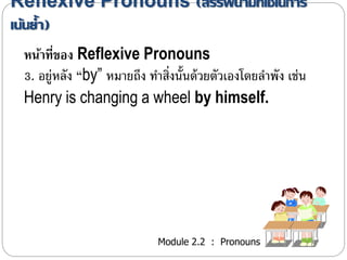 Reflexive Pronouns (สรรพนามที่ใช้ในการ 
เน้นย้า ) 
หน้าที่ของ Reflexive Pronouns 
3. อยู่หลัง “by” หมำยถึง ทำ สิ่งน้นัด้วยตัวเองโดยลำ พัง เช่น 
Henry is changing a wheel by himself. 
Module 2.2 : Pronouns 
 