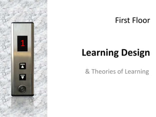 First Floor
Learning Design
& Theories of Learning
1
 
