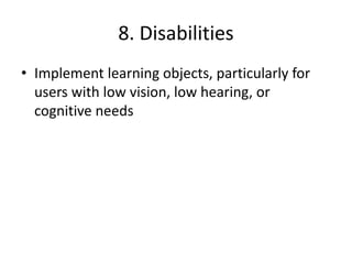 8. Disabilities
• Implement learning objects, particularly for
users with low vision, low hearing, or
cognitive needs
 