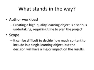 What stands in the way?
• Author workload
– Creating a high-quality learning object is a serious
undertaking, requiring ti...