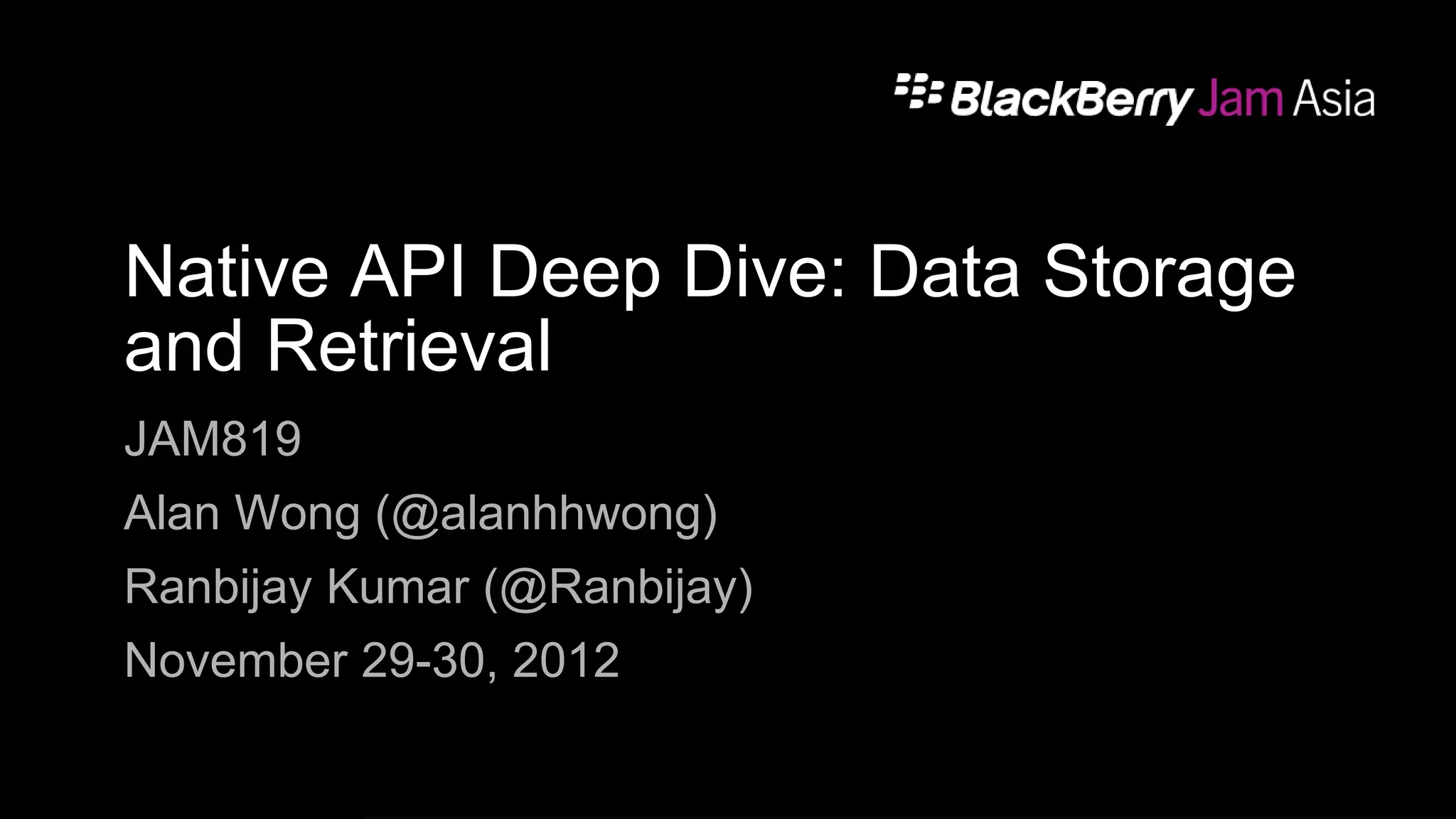 Native API Deep Dive: Data Storage
and Retrieval
JAM819
Alan Wong (@alanhhwong)
Ranbijay Kumar (@Ranbijay)
November 29-30, 2012
 