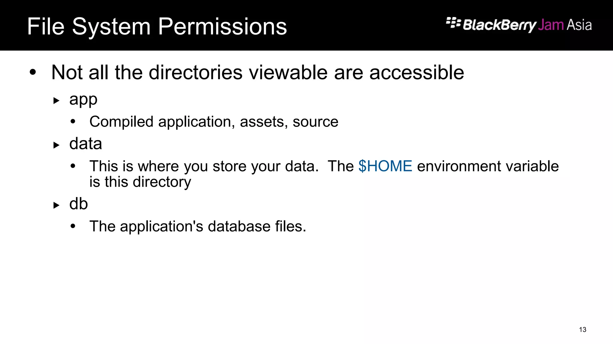File System Permissions
 Not all the directories viewable are accessible
 app
 Compiled application, assets, source
 data
 This is where you store your data. The $HOME environment variable
is this directory
 db
 The application's database files.
13
 