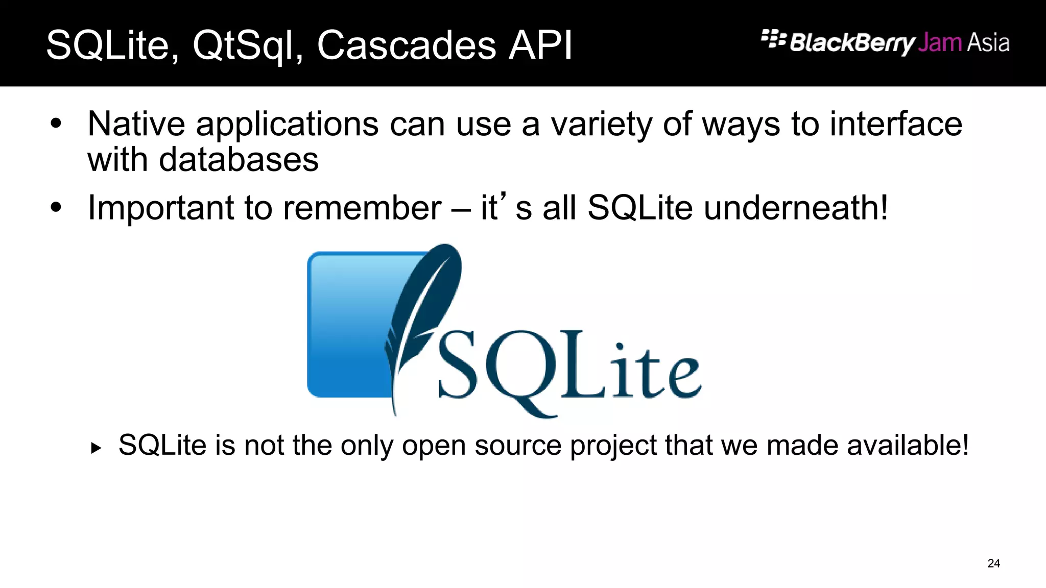 SQLite, QtSql, Cascades API
 Native applications can use a variety of ways to interface
with databases
 Important to remember – it’s all SQLite underneath!
 SQLite is not the only open source project that we made available!
24
 