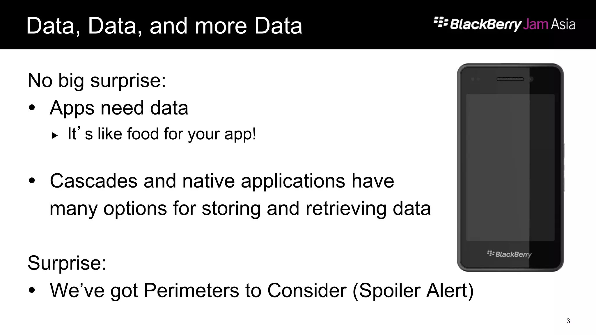 Data, Data, and more Data
No big surprise:
 Apps need data
 It’s like food for your app!
 Cascades and native applications have
many options for storing and retrieving data
Surprise:
 We’ve got Perimeters to Consider (Spoiler Alert)
3
 
