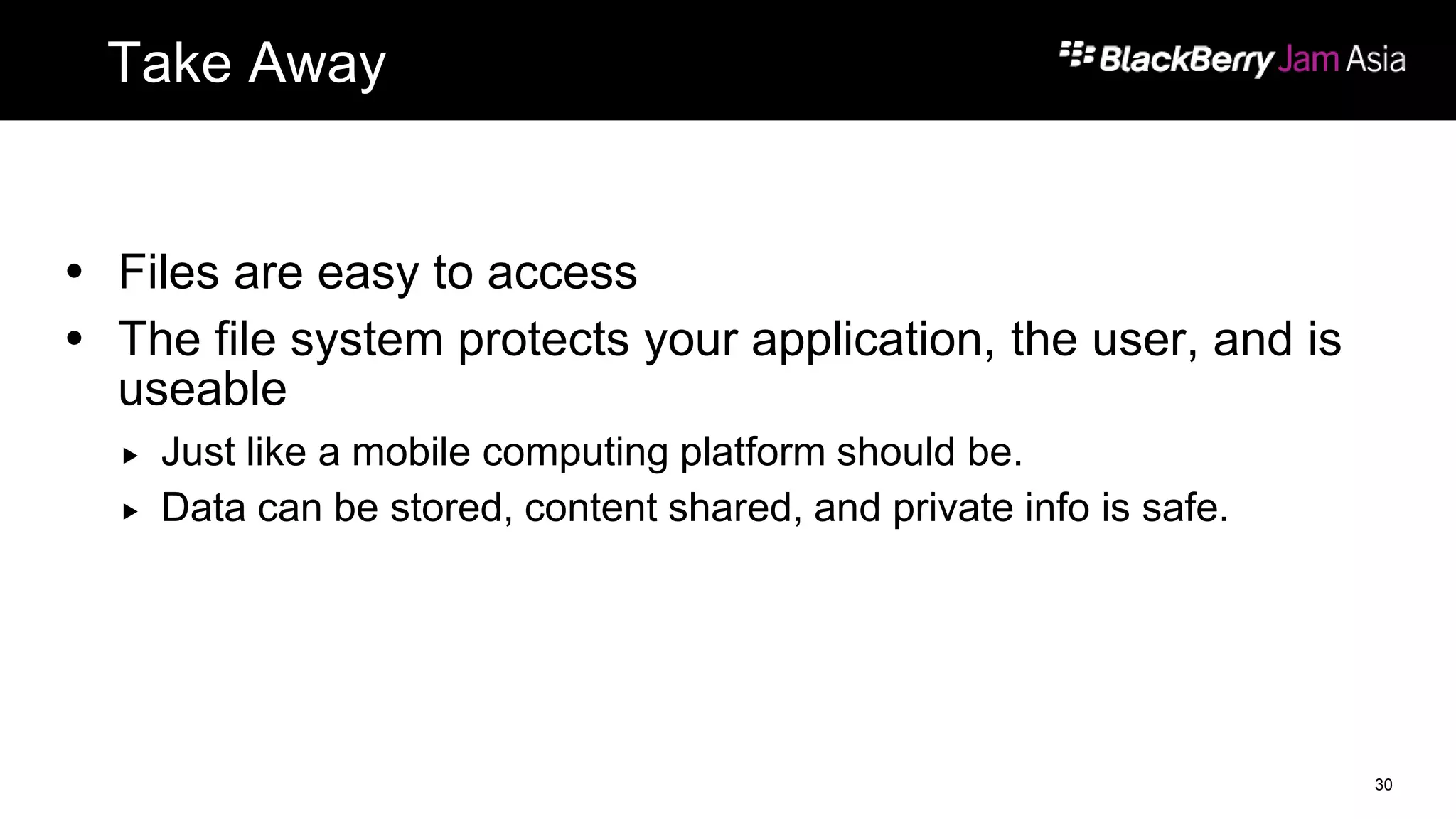 Take Away
 Files are easy to access
 The file system protects your application, the user, and is
useable
 Just like a mobile computing platform should be.
 Data can be stored, content shared, and private info is safe.
30
 
