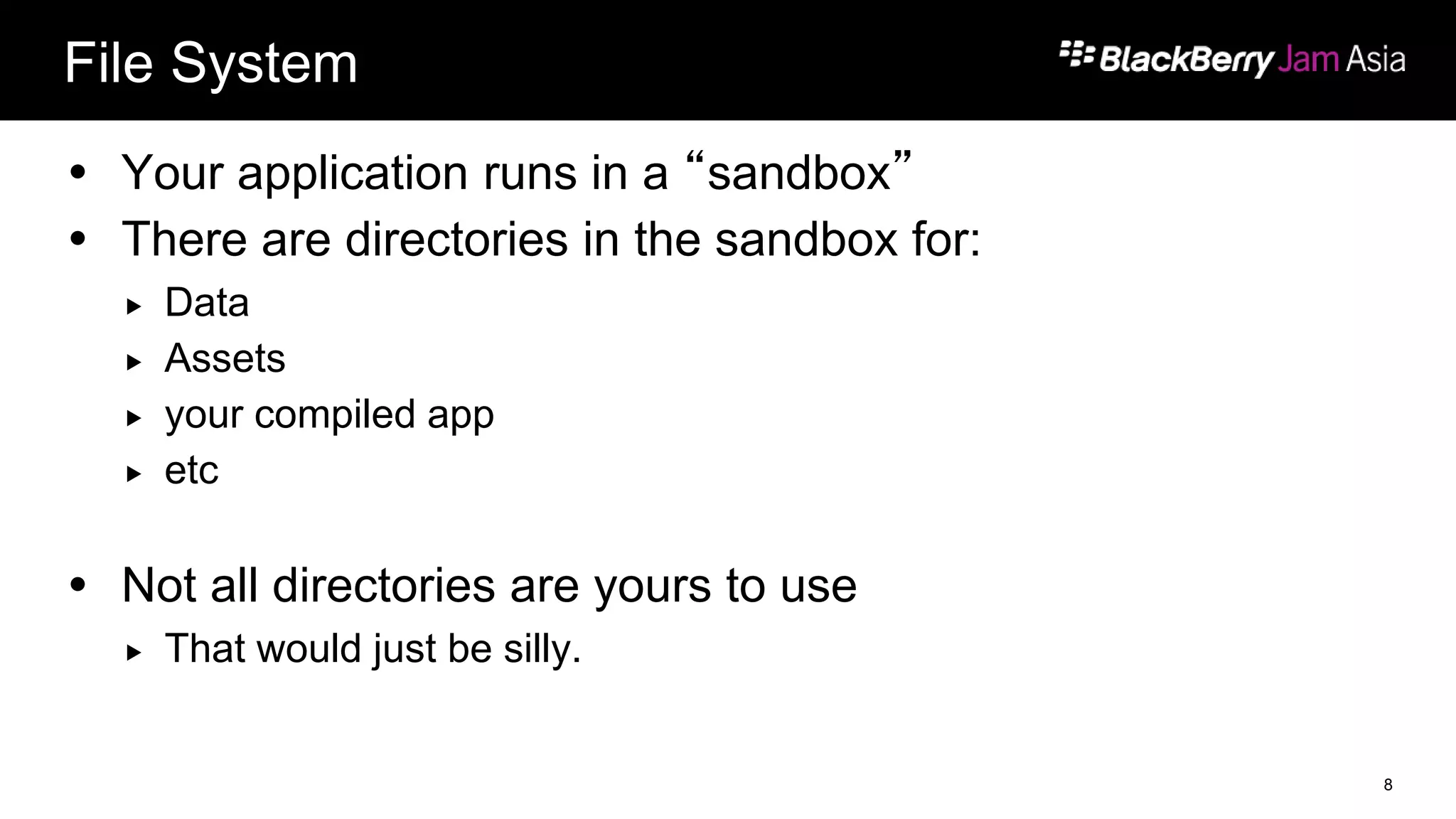 File System
 Your application runs in a “sandbox”
 There are directories in the sandbox for:
 Data
 Assets
 your compiled app
 etc
 Not all directories are yours to use
 That would just be silly.
8
 