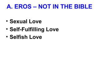 A. EROS – NOT IN THE BIBLE
• Sexual Love
• Self-Fulfilling Love
• Selfish Love
 