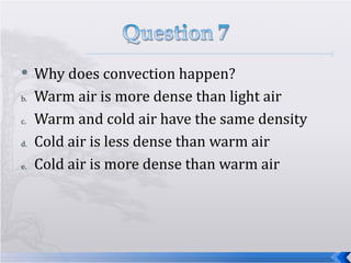 Why does convection happen? Warm air is more dense than light air Warm and cold air have the same density Cold air is less dense than warm air Cold air is more dense than warm air 