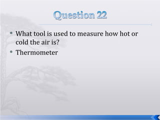What tool is used to measure how hot or cold the air is? Thermometer 