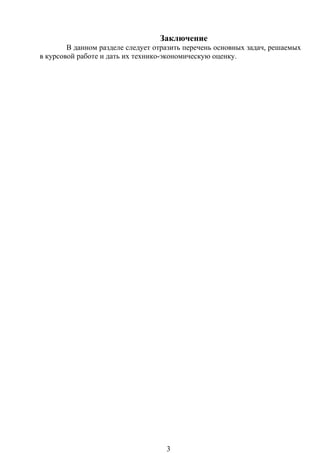 Заключение
В данном разделе следует отразить перечень основных задач, решаемых
в курсовой работе и дать их технико-экономическую оценку.
3
 