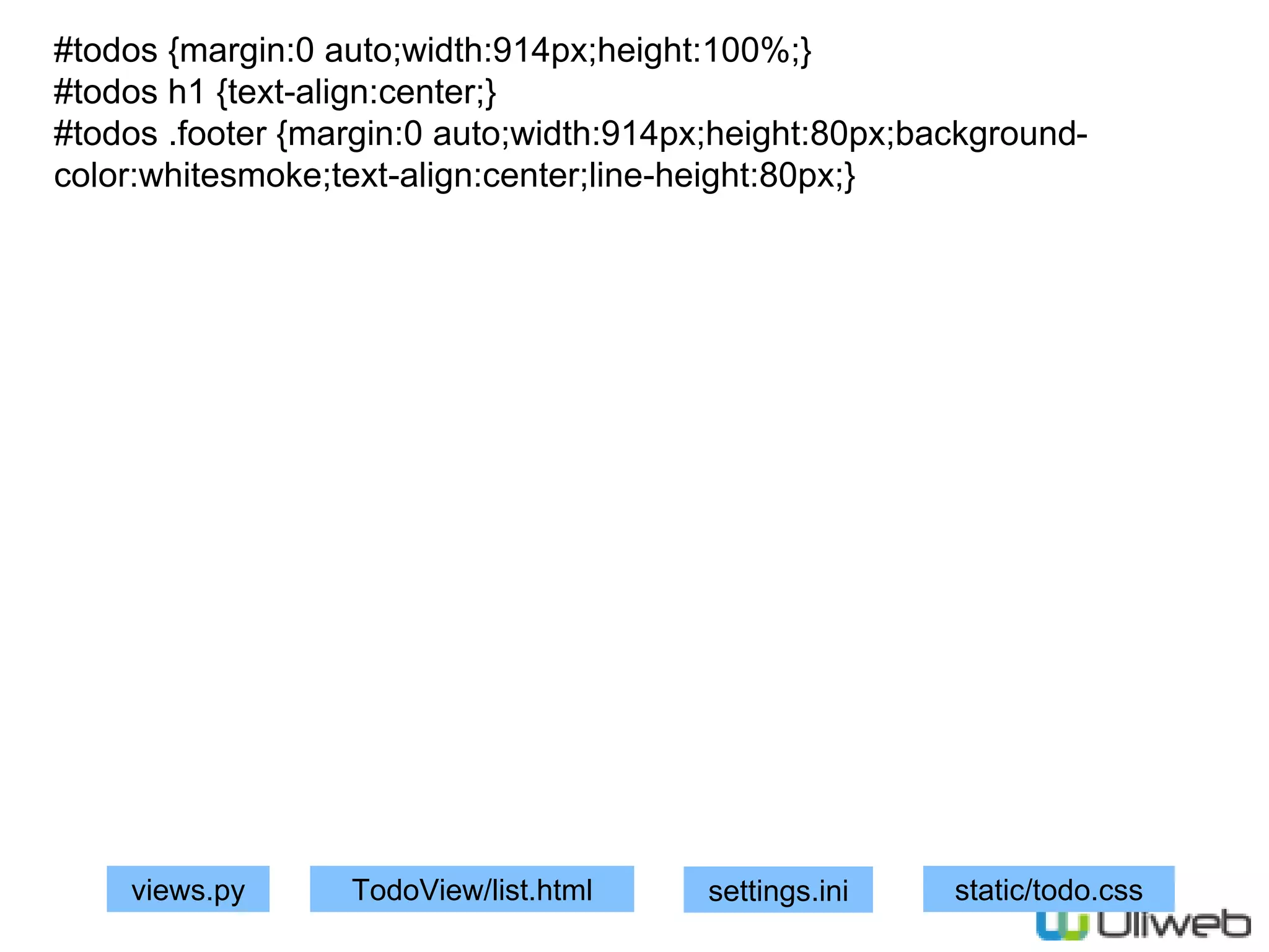 views.py
#todos {margin:0 auto;width:914px;height:100%;}
#todos h1 {text-align:center;}
#todos .footer {margin:0 auto;width:914px;height:80px;background-
color:whitesmoke;text-align:center;line-height:80px;}
TodoView/list.html settings.ini static/todo.css
 