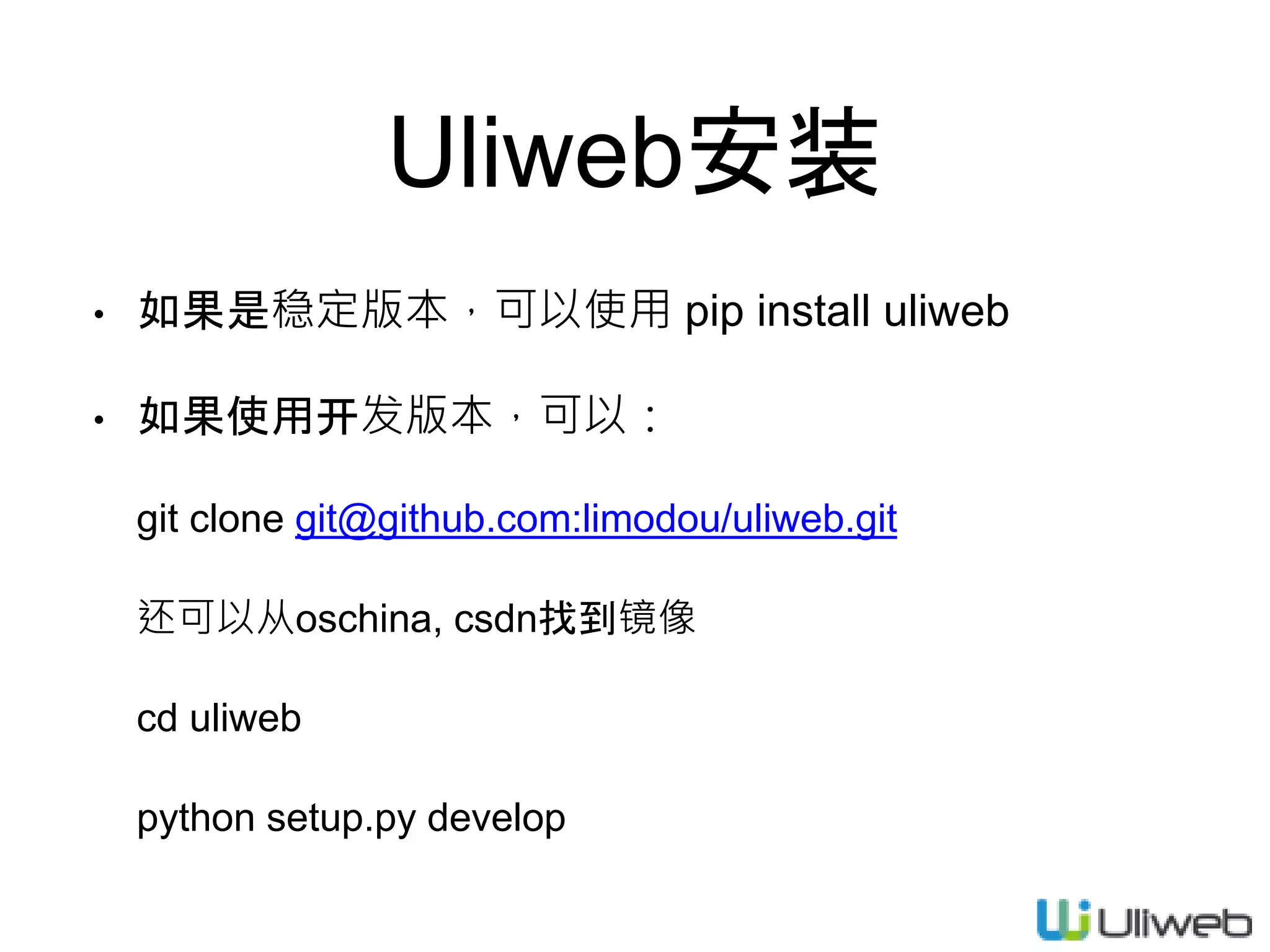 Uliweb安装
• 如果是稳定版本，可以使用 pip install uliweb
• 如果使用开发版本，可以：
git clone git@github.com:limodou/uliweb.git
还可以从oschina, csdn找到镜像
cd uliweb
python setup.py develop
 