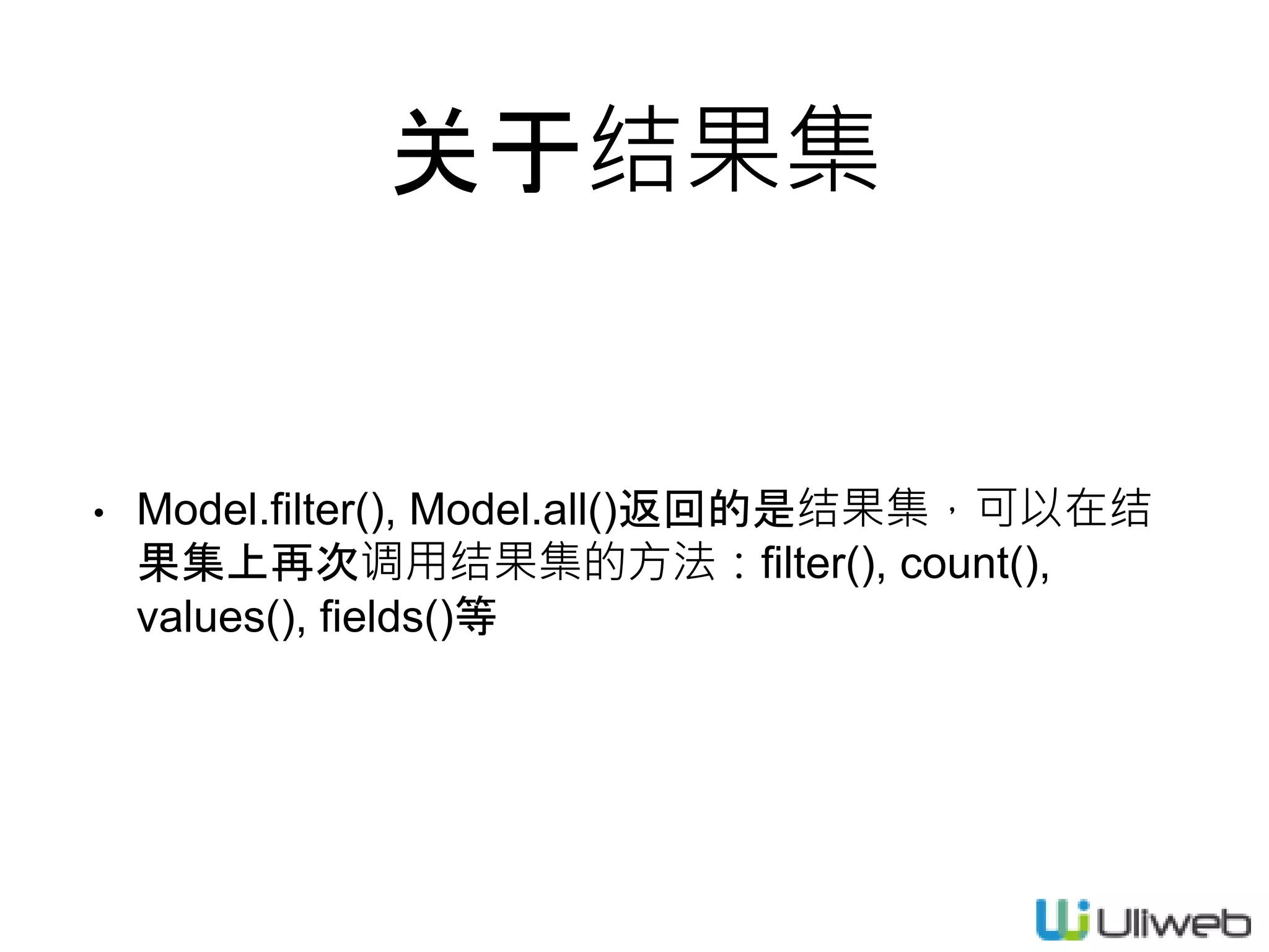 关于结果集
• Model.filter(), Model.all()返回的是结果集，可以在结
果集上再次调用结果集的方法：filter(), count(),
values(), fields()等
 