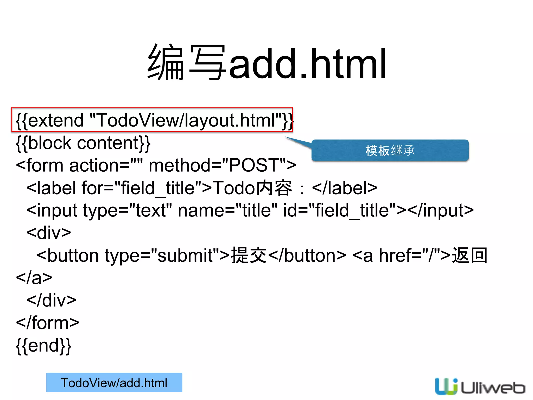 编写add.html
{{extend "TodoView/layout.html"}}
{{block content}}
<form action="" method="POST">
<label for="field_title">Todo内容：</label>
<input type="text" name="title" id="field_title"></input>
<div>
<button type="submit">提交</button> <a href="/">返回
</a>
</div>
</form>
{{end}}
TodoView/add.html
模板继承
 