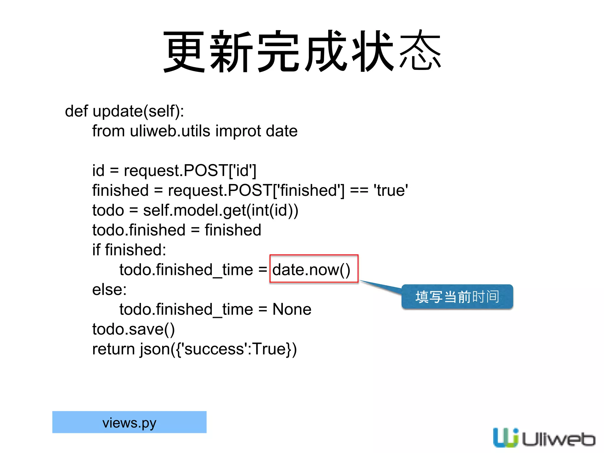 更新完成状态
def update(self):
from uliweb.utils improt date
id = request.POST['id']
finished = request.POST['finished'] == 'true'
todo = self.model.get(int(id))
todo.finished = finished
if finished:
todo.finished_time = date.now()
else:
todo.finished_time = None
todo.save()
return json({'success':True})
views.py
填写当前时间
 