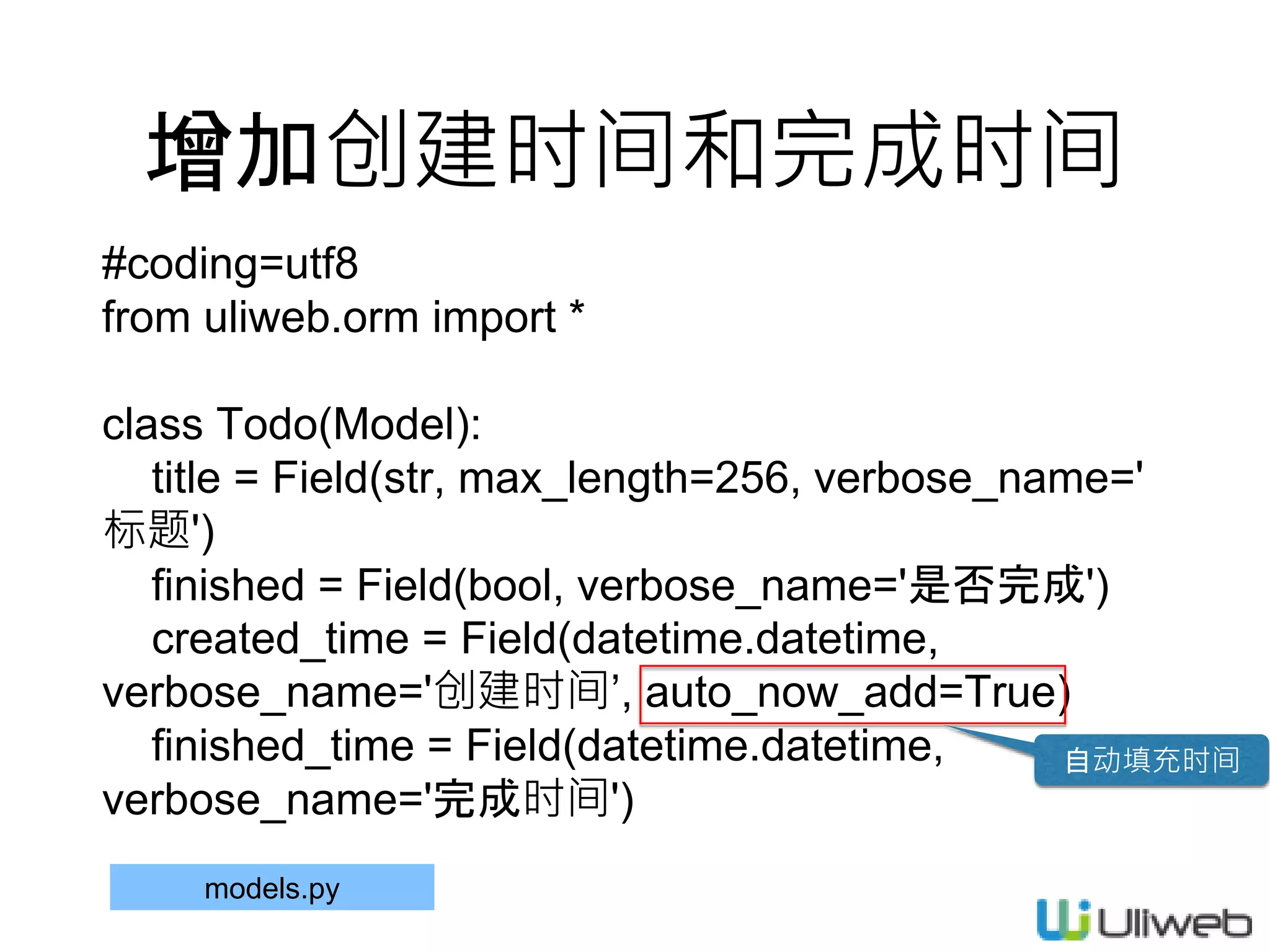 增加创建时间和完成时间
#coding=utf8
from uliweb.orm import *
class Todo(Model):
title = Field(str, max_length=256, verbose_name='
标题')
finished = Field(bool, verbose_name='是否完成')
created_time = Field(datetime.datetime,
verbose_name='创建时间’, auto_now_add=True)
finished_time = Field(datetime.datetime,
verbose_name='完成时间')
models.py
自动填充时间
 