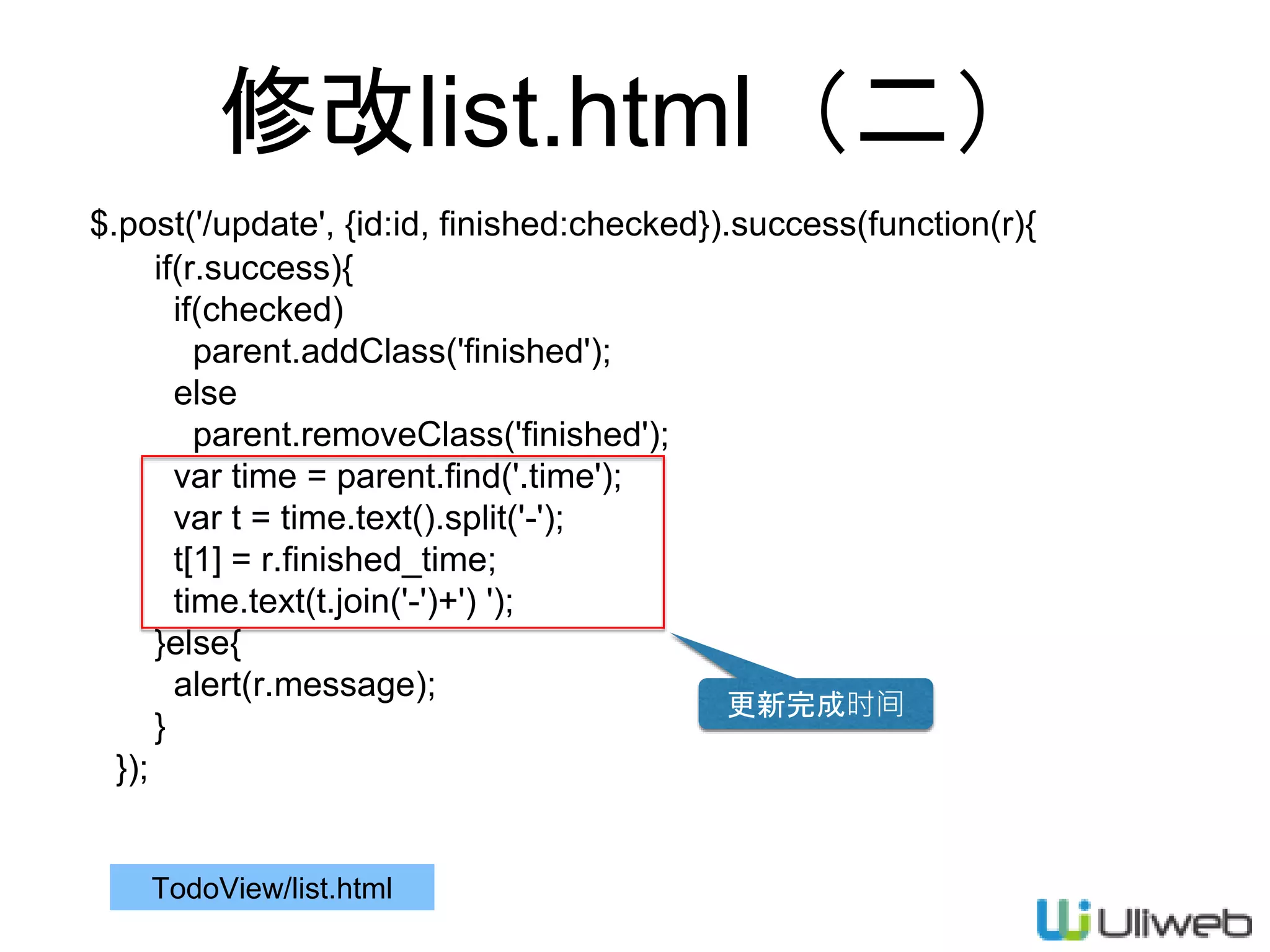 修改list.html（二）
$.post('/update', {id:id, finished:checked}).success(function(r){
if(r.success){
if(checked)
parent.addClass('finished');
else
parent.removeClass('finished');
var time = parent.find('.time');
var t = time.text().split('-');
t[1] = r.finished_time;
time.text(t.join('-')+') ');
}else{
alert(r.message);
}
});
TodoView/list.html
更新完成时间
 