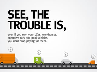even if you own your LCVs, workhorses,
executive cars and pool vehicles,
you don’t stop paying for them.
SEE, THE
TROUBLE IS,
 