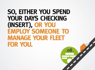 SO EITHER YOU SPEND
YOUR DAYS CHECKING
ROAD TAX, OR YOU
EMPLOY SOMEONE TO
MANAGE YOUR FLEET
FOR YOU.
 