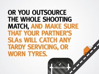 OR YOU OUTSOURCE
THE WHOLE SHOOTING
MATCH, AND MAKE SURE
THAT YOUR PARTNER’S
SLAs WILL CATCH ANY
TARDY SERVICING, OR
WORN TYRES.
 