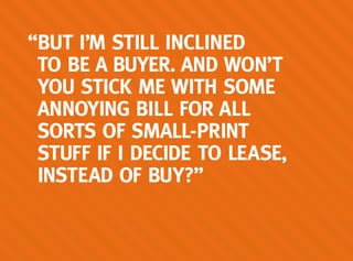 “BUT I’M STILL INCLINED
TO BE A BUYER. AND WON’T
YOU STICK ME WITH SOME
ANNOYING BILL FOR ALL
SORTS OF SMALL-PRINT
STUFF IF I DECIDE TO LEASE,
INSTEAD OF BUY?”
 