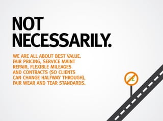 NOT
NECESSARILY.
WE ARE ALL ABOUT BEST VALUE.
FAIR PRICING, SERVICE MAINT
REPAIR, FLEXIBLE MILEAGES
AND CONTRACTS (SO CLIENTS
CAN CHANGE HALFWAY THROUGH),
FAIR WEAR AND TEAR STANDARDS.
 