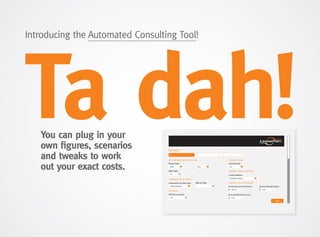 Ta dah!You can plug in your
own figures, scenarios
and tweaks to work
out your exact costs.
Introducing the Automated Consulting Tool!
 