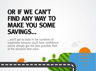 OR IF WE CAN’T
FIND ANY WAY TO
MAKE YOU SOME
SAVINGS…
…you’ll get to bask in the sunshine of
superiority because you’ll have confidence
you’ve already got the best possible fleet
at the absolute best price.
 