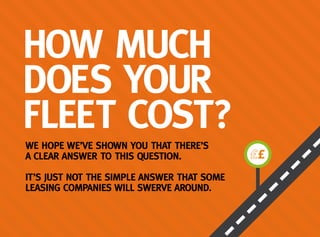 WE HOPE WE’VE SHOWN YOU THAT THERE’S
A CLEAR ANSWER TO THIS QUESTION.
IT’S JUST NOT THE SIMPLE ANSWER THAT SOME
LEASING COMPANIES WILL SWERVE AROUND.
HOW MUCH
DOES YOUR
FLEET COST?
 