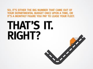 THAT’S IT.
RIGHT?
SO, IT’S EITHER THE BIG NUMBER THAT CAME OUT OF
YOUR DEPARTMENTAL BUDGET ONCE UPON A TIME, OR
IT’S A MONTHLY FIGURE YOU PAY TO LEASE YOUR FLEET.
 