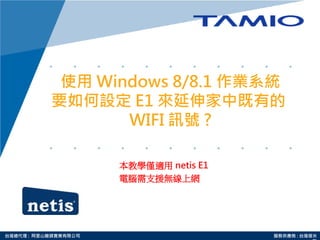 台灣總代理 : 阿里山龍頭實業有限公司 服務供應商 : 台灣塔米
使用 Windows 8/8.1 作業系統
要如何設定 E1 來延伸家中既有的
WIFI 訊號 ?
本教學僅適用 netis E1
電腦需支援無線上網
 