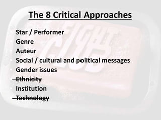 The 8 Critical Approaches
• Star / Performer
• Genre
• Auteur
• Social / cultural and political messages
• Gender issues
•...