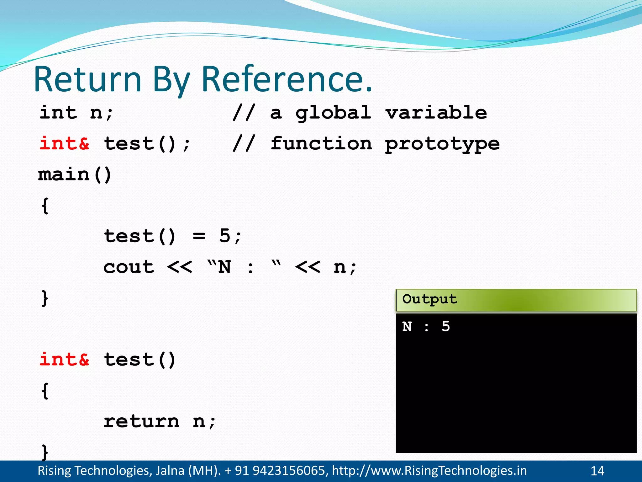Rising Technologies, Jalna (MH). + 91 9423156065, http://www.RisingTechnologies.in 14
Return By Reference.
int n; // a global variable
int& test(); // function prototype
main()
{
test() = 5;
cout << &ldquo;N : &ldquo; << n;
}
int& test()
{
return n;
}
N : 5
Output
 