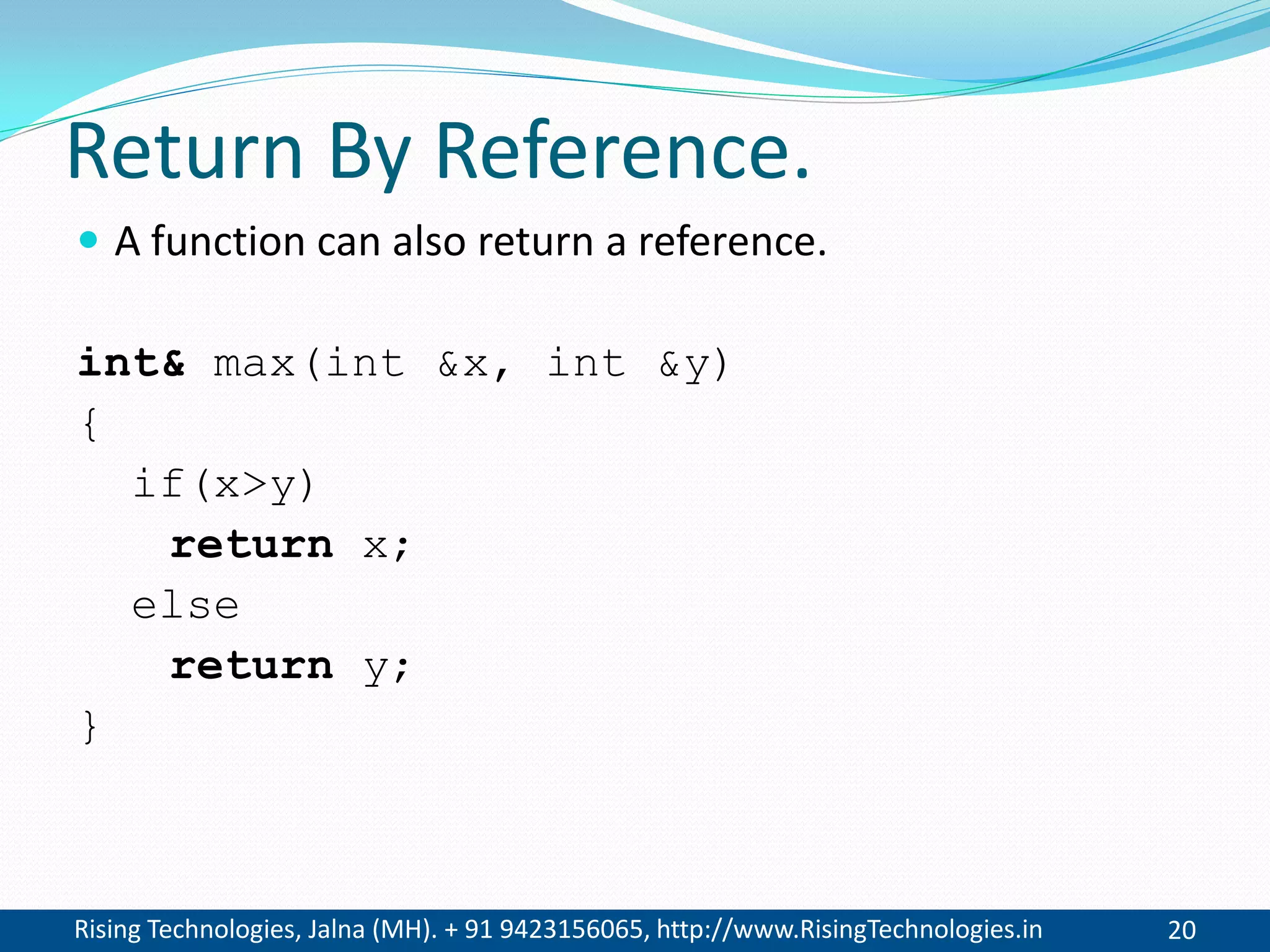 Rising Technologies, Jalna (MH). + 91 9423156065, http://www.RisingTechnologies.in 20
Return By Reference.
 A function can also return a reference.
int& max(int &x, int &y)
{
if(x>y)
return x;
else
return y;
}
 
