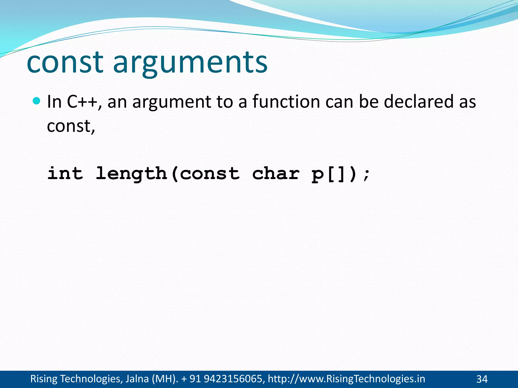 Rising Technologies, Jalna (MH). + 91 9423156065, http://www.RisingTechnologies.in 34
const arguments
 In C++, an argument to a function can be declared as
const,
int length(const char p[]);
 