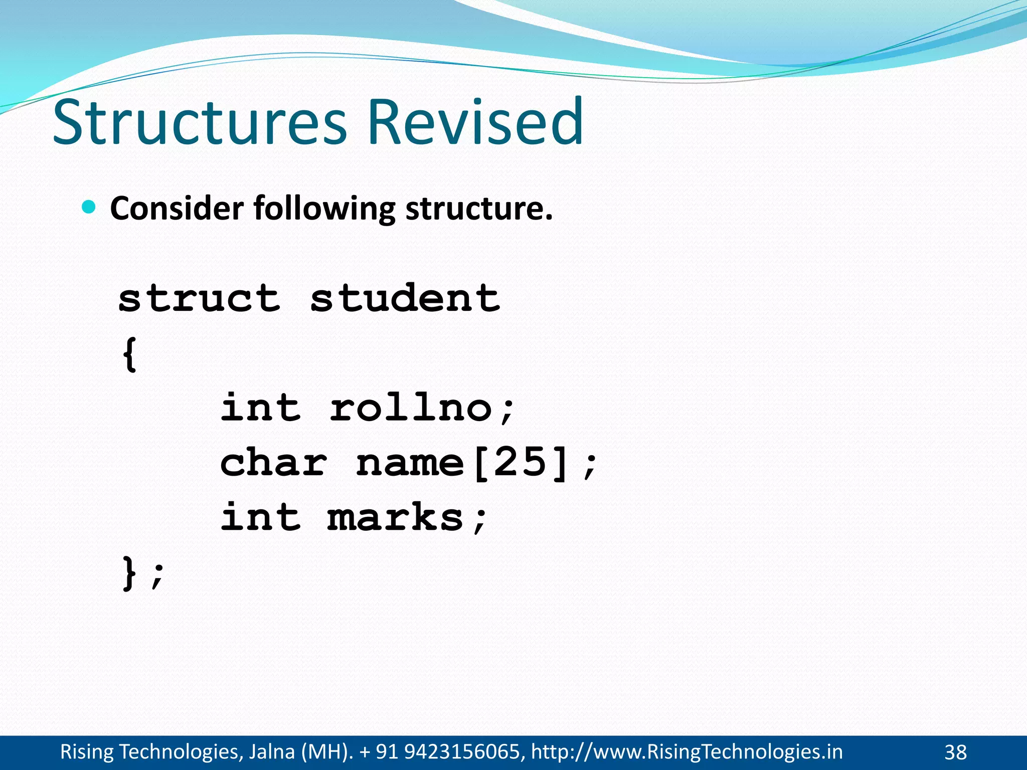 Rising Technologies, Jalna (MH). + 91 9423156065, http://www.RisingTechnologies.in 38
Structures Revised
 Consider following structure.
struct student
{
int rollno;
char name[25];
int marks;
};
 