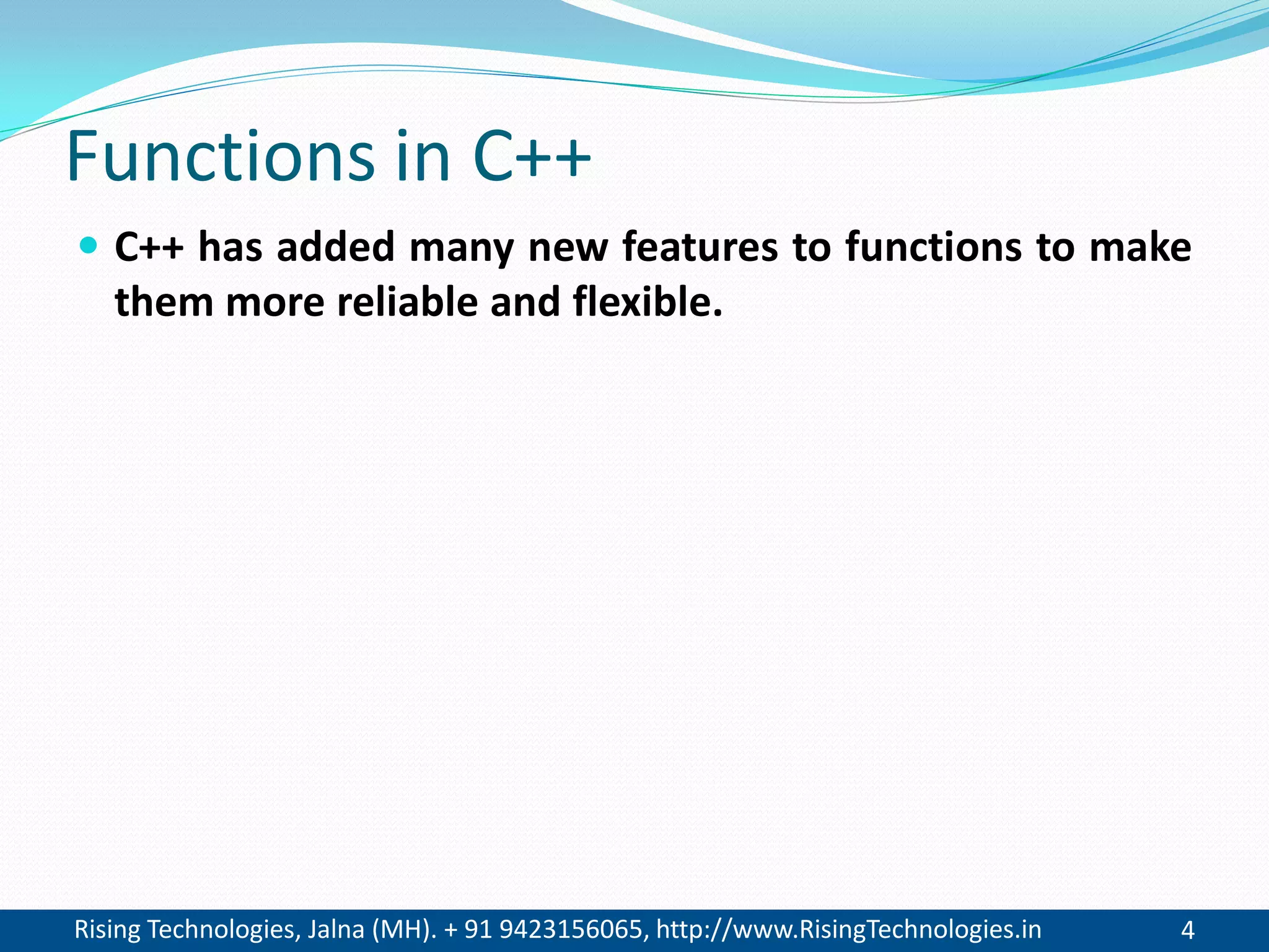 Rising Technologies, Jalna (MH). + 91 9423156065, http://www.RisingTechnologies.in 4
Functions in C++
 C++ has added many new features to functions to make
them more reliable and flexible.
 